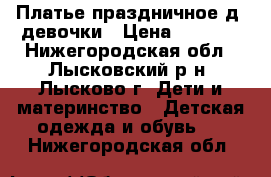 Платье праздничное д/ девочки › Цена ­ 1 000 - Нижегородская обл., Лысковский р-н, Лысково г. Дети и материнство » Детская одежда и обувь   . Нижегородская обл.